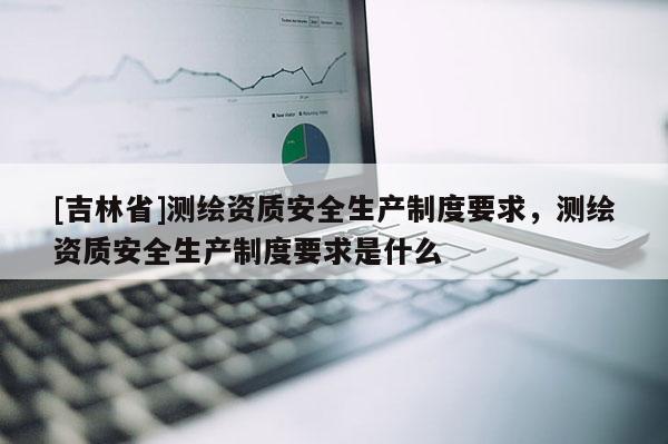 [吉林省]測繪資質(zhì)安全生產(chǎn)制度要求，測繪資質(zhì)安全生產(chǎn)制度要求是什么