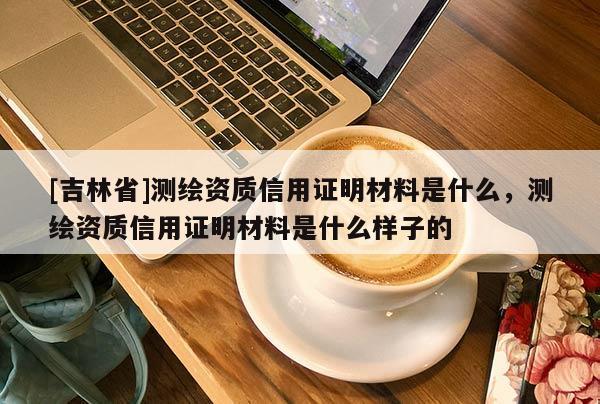 [吉林省]測(cè)繪資質(zhì)信用證明材料是什么，測(cè)繪資質(zhì)信用證明材料是什么樣子的