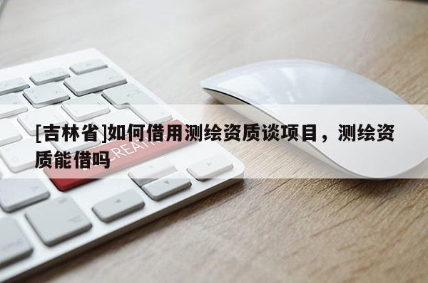 [吉林省]如何借用測繪資質(zhì)談項(xiàng)目，測繪資質(zhì)能借嗎