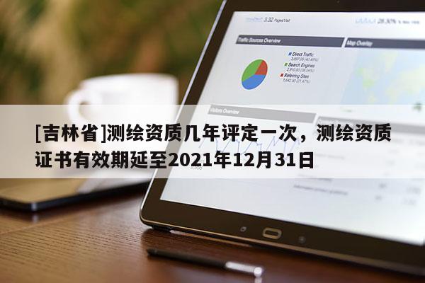 [吉林省]測(cè)繪資質(zhì)幾年評(píng)定一次，測(cè)繪資質(zhì)證書有效期延至2021年12月31日