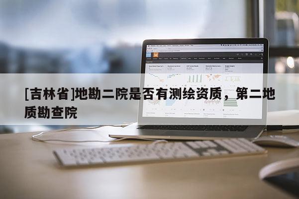 [吉林省]地勘二院是否有測繪資質(zhì)，第二地質(zhì)勘查院