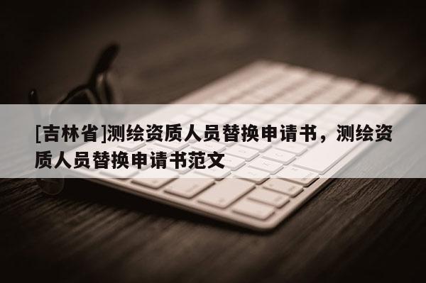 [吉林省]測繪資質(zhì)人員替換申請書，測繪資質(zhì)人員替換申請書范文