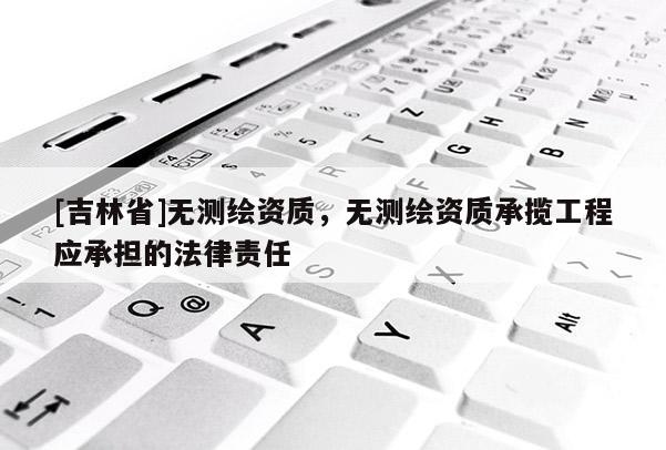 [吉林省]無測(cè)繪資質(zhì)，無測(cè)繪資質(zhì)承攬工程應(yīng)承擔(dān)的法律責(zé)任