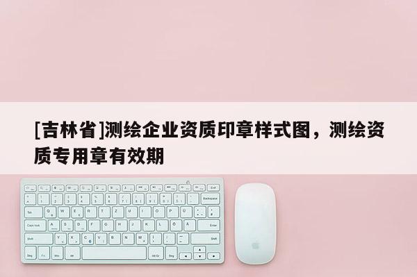 [吉林省]測繪企業(yè)資質印章樣式圖，測繪資質專用章有效期