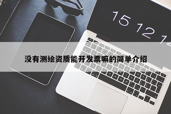 沒(méi)有測(cè)繪資質(zhì)能開(kāi)發(fā)票嘛的簡(jiǎn)單介紹