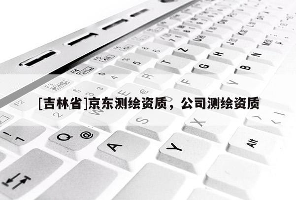 [吉林省]京東測繪資質(zhì)，公司測繪資質(zhì)