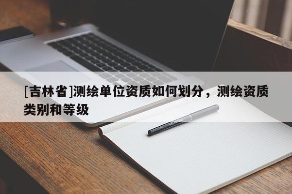 [吉林省]測繪單位資質(zhì)如何劃分，測繪資質(zhì)類別和等級