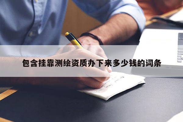 包含掛靠測(cè)繪資質(zhì)辦下來多少錢的詞條