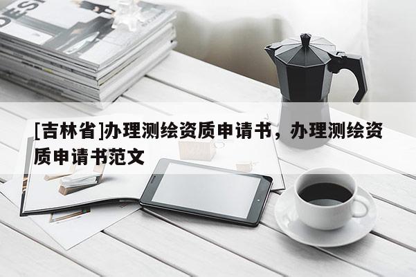 [吉林省]辦理測繪資質(zhì)申請書，辦理測繪資質(zhì)申請書范文