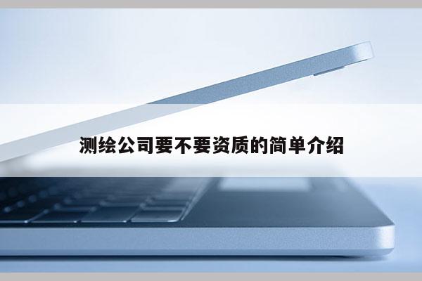 測繪公司要不要資質(zhì)的簡單介紹