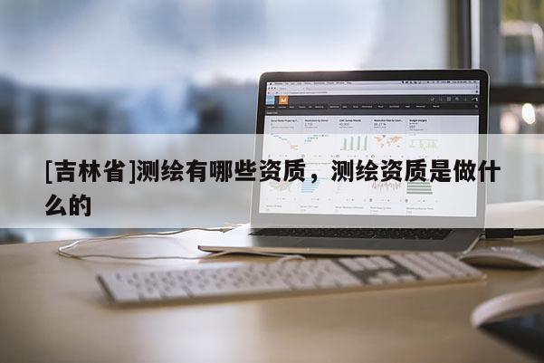 [吉林省]測(cè)繪有哪些資質(zhì)，測(cè)繪資質(zhì)是做什么的
