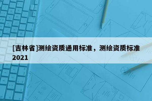 [吉林省]測(cè)繪資質(zhì)通用標(biāo)準(zhǔn)，測(cè)繪資質(zhì)標(biāo)準(zhǔn)2021