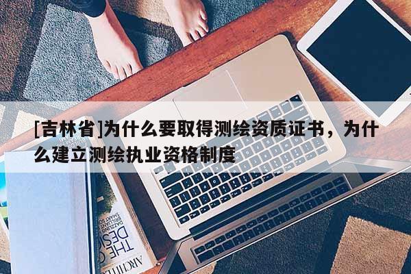 [吉林省]為什么要取得測(cè)繪資質(zhì)證書(shū)，為什么建立測(cè)繪執(zhí)業(yè)資格制度