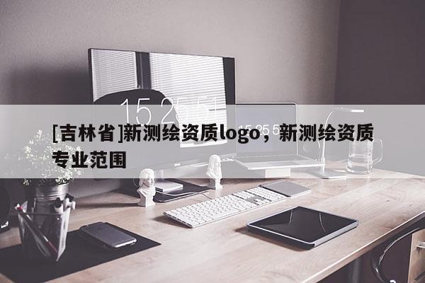 [吉林省]新測(cè)繪資質(zhì)logo，新測(cè)繪資質(zhì)專業(yè)范圍