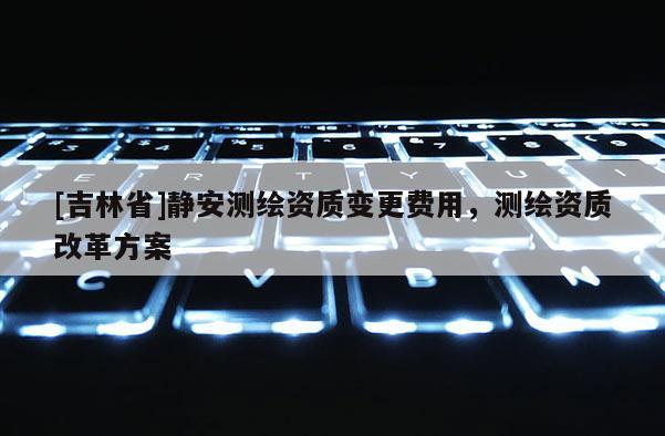 [吉林省]靜安測(cè)繪資質(zhì)變更費(fèi)用，測(cè)繪資質(zhì)改革方案