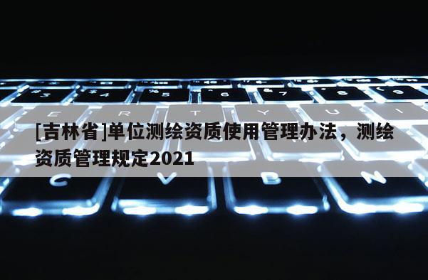 [吉林省]單位測繪資質(zhì)使用管理辦法，測繪資質(zhì)管理規(guī)定2021