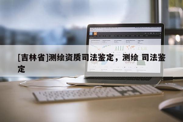 [吉林省]測(cè)繪資質(zhì)司法鑒定，測(cè)繪 司法鑒定