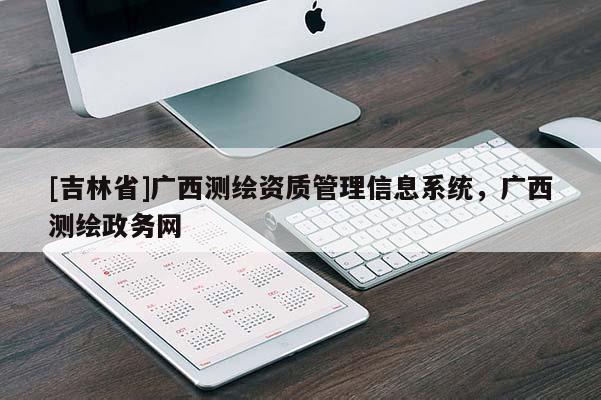 [吉林省]廣西測繪資質(zhì)管理信息系統(tǒng)，廣西測繪政務(wù)網(wǎng)