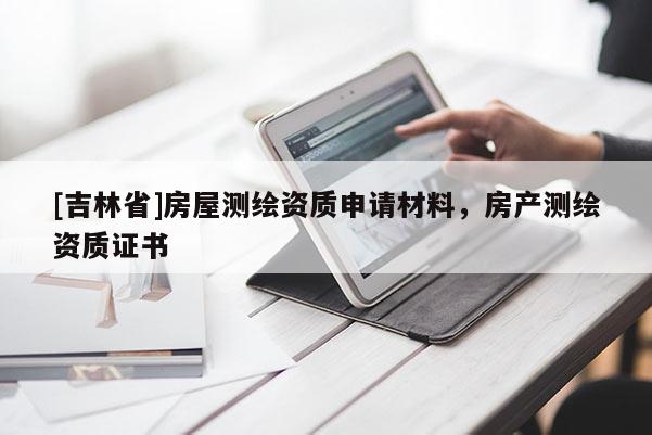 [吉林省]房屋測(cè)繪資質(zhì)申請(qǐng)材料，房產(chǎn)測(cè)繪資質(zhì)證書