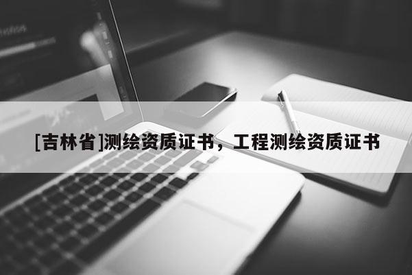 [吉林省]測(cè)繪資質(zhì)證書，工程測(cè)繪資質(zhì)證書