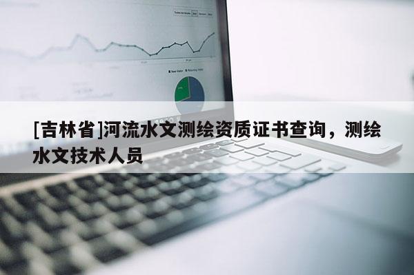 [吉林省]河流水文測(cè)繪資質(zhì)證書查詢，測(cè)繪水文技術(shù)人員