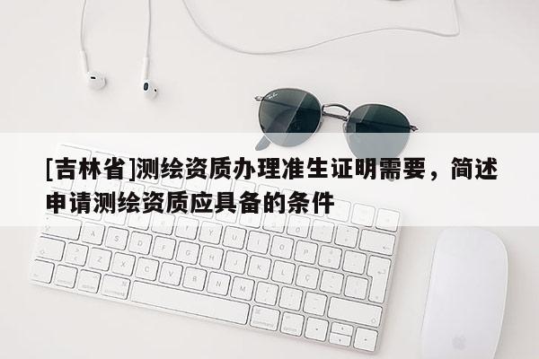 [吉林省]測繪資質(zhì)辦理準生證明需要，簡述申請測繪資質(zhì)應(yīng)具備的條件