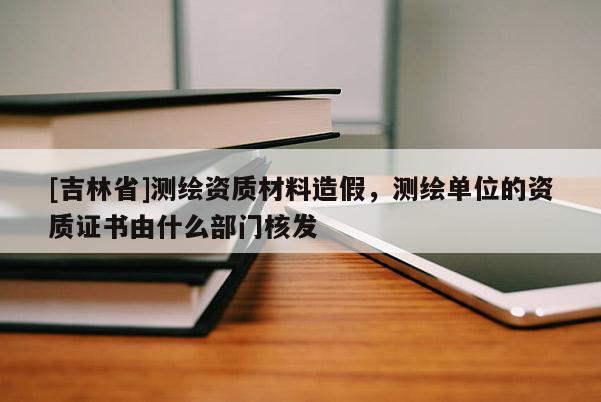 [吉林省]測繪資質(zhì)材料造假，測繪單位的資質(zhì)證書由什么部門核發(fā)