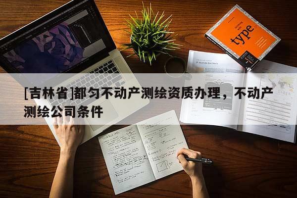 [吉林省]都勻不動產(chǎn)測繪資質辦理，不動產(chǎn)測繪公司條件