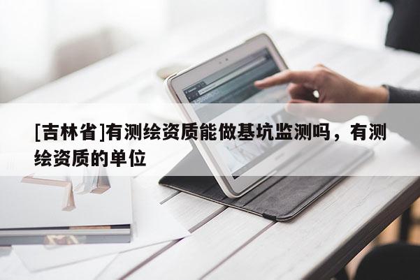 [吉林省]有測(cè)繪資質(zhì)能做基坑監(jiān)測(cè)嗎，有測(cè)繪資質(zhì)的單位