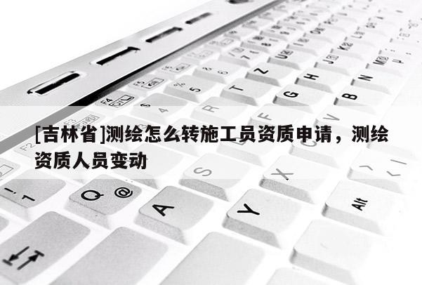 [吉林省]測繪怎么轉(zhuǎn)施工員資質(zhì)申請，測繪資質(zhì)人員變動