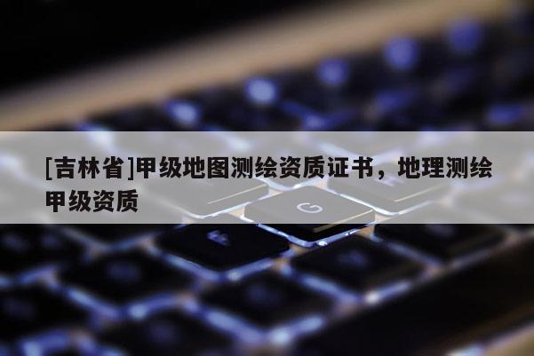 [吉林省]甲級地圖測繪資質證書，地理測繪甲級資質