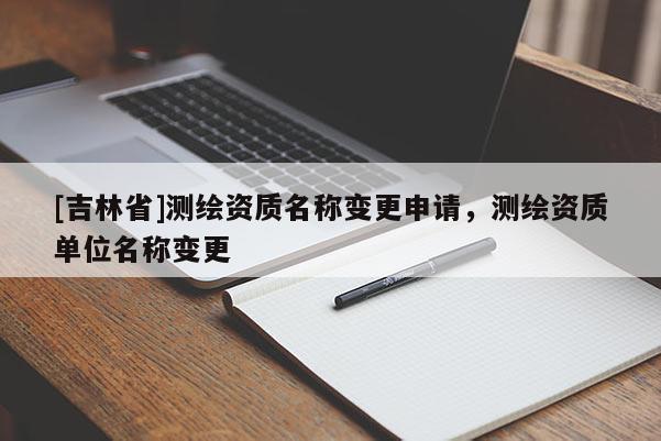[吉林省]測(cè)繪資質(zhì)名稱變更申請(qǐng)，測(cè)繪資質(zhì)單位名稱變更