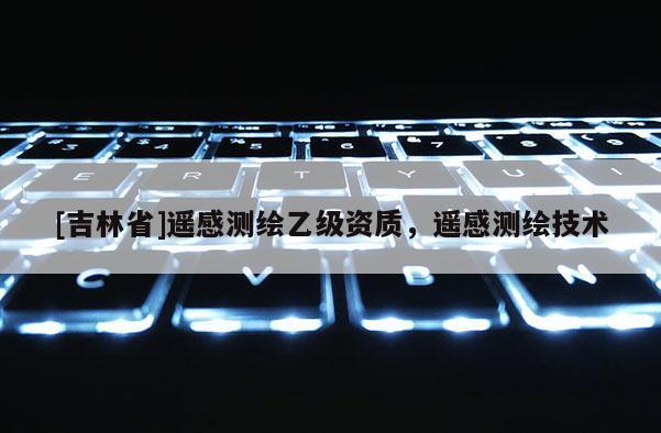 [吉林省]遙感測繪乙級資質，遙感測繪技術