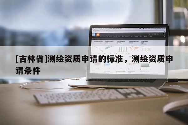[吉林省]測繪資質(zhì)申請的標準，測繪資質(zhì)申請條件