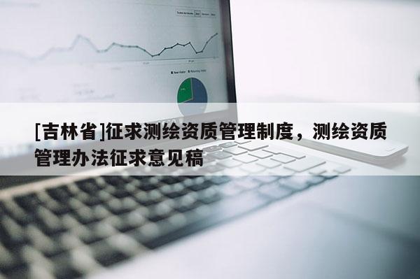 [吉林省]征求測繪資質管理制度，測繪資質管理辦法征求意見稿