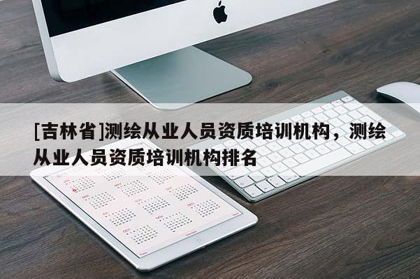 [吉林省]測繪從業(yè)人員資質(zhì)培訓(xùn)機(jī)構(gòu)，測繪從業(yè)人員資質(zhì)培訓(xùn)機(jī)構(gòu)排名