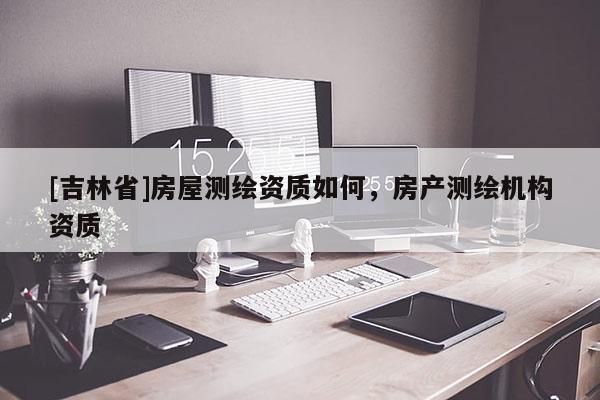 [吉林省]房屋測繪資質(zhì)如何，房產(chǎn)測繪機(jī)構(gòu)資質(zhì)