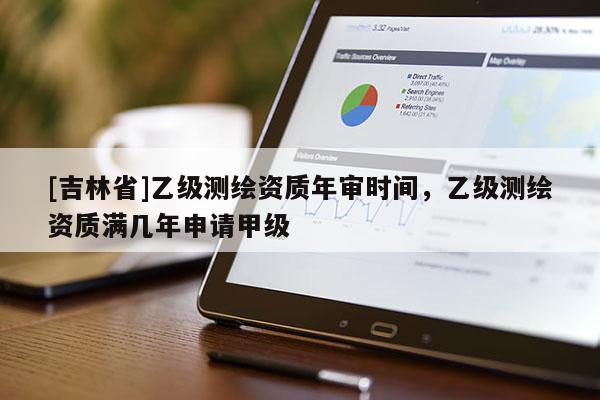 [吉林省]乙級測繪資質年審時間，乙級測繪資質滿幾年申請甲級
