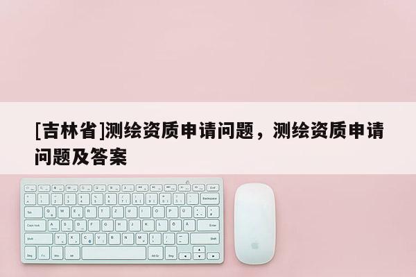 [吉林省]測繪資質(zhì)申請問題，測繪資質(zhì)申請問題及答案