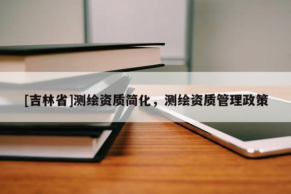 [吉林省]測(cè)繪資質(zhì)簡(jiǎn)化，測(cè)繪資質(zhì)管理政策