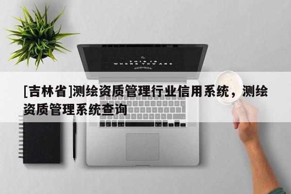[吉林省]測(cè)繪資質(zhì)管理行業(yè)信用系統(tǒng)，測(cè)繪資質(zhì)管理系統(tǒng)查詢