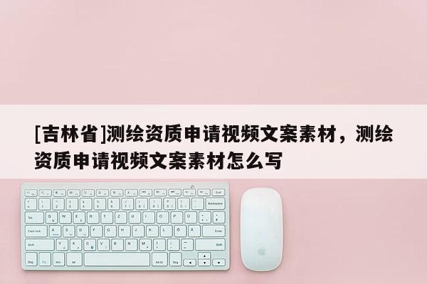 [吉林省]測繪資質(zhì)申請視頻文案素材，測繪資質(zhì)申請視頻文案素材怎么寫