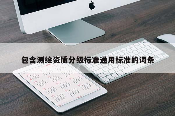 包含測繪資質(zhì)分級(jí)標(biāo)準(zhǔn)通用標(biāo)準(zhǔn)的詞條