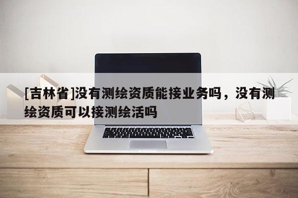 [吉林省]沒(méi)有測(cè)繪資質(zhì)能接業(yè)務(wù)嗎，沒(méi)有測(cè)繪資質(zhì)可以接測(cè)繪活嗎