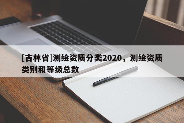 [吉林省]測(cè)繪資質(zhì)分類(lèi)2020，測(cè)繪資質(zhì)類(lèi)別和等級(jí)總數(shù)