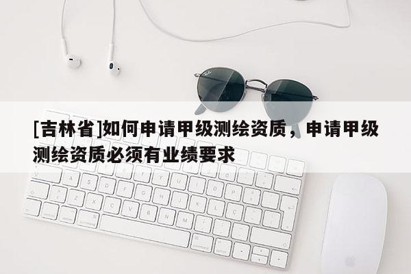 [吉林省]如何申請(qǐng)甲級(jí)測(cè)繪資質(zhì)，申請(qǐng)甲級(jí)測(cè)繪資質(zhì)必須有業(yè)績(jī)要求