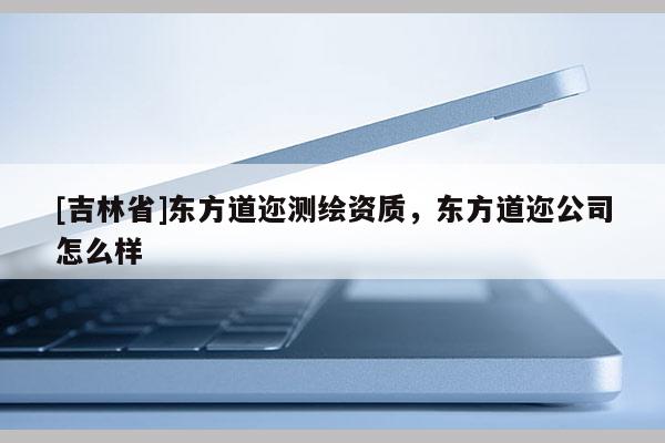 [吉林省]東方道邇測繪資質(zhì)，東方道邇公司怎么樣