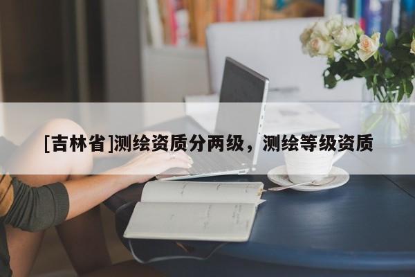 [吉林省]測繪資質(zhì)分兩級，測繪等級資質(zhì)
