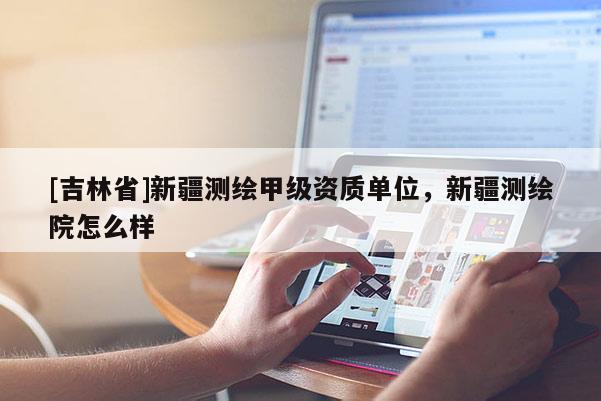 [吉林省]新疆測繪甲級資質單位，新疆測繪院怎么樣