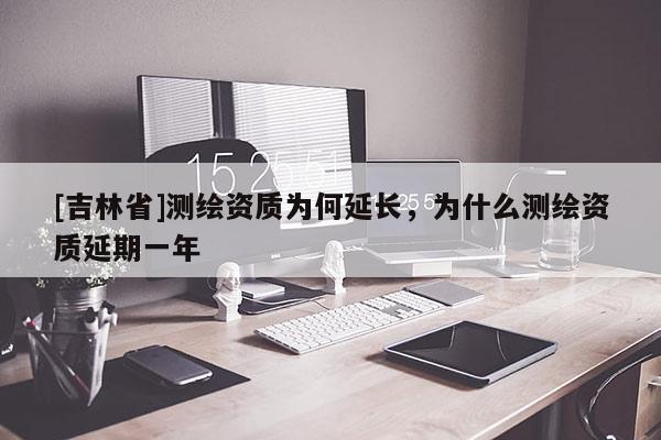 [吉林省]測繪資質(zhì)為何延長，為什么測繪資質(zhì)延期一年